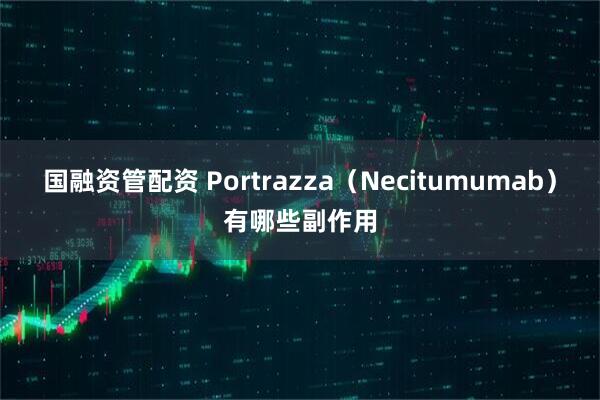 国融资管配资 Portrazza（Necitumumab）有哪些副作用