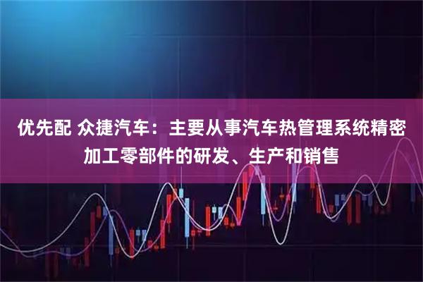 优先配 众捷汽车：主要从事汽车热管理系统精密加工零部件的研发、生产和销售