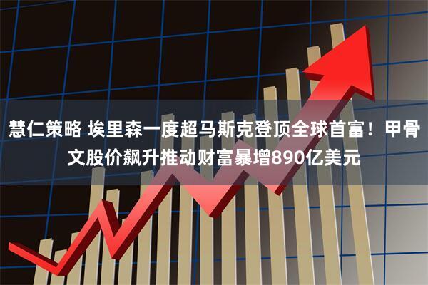 慧仁策略 埃里森一度超马斯克登顶全球首富！甲骨文股价飙升推动财富暴增890亿美元