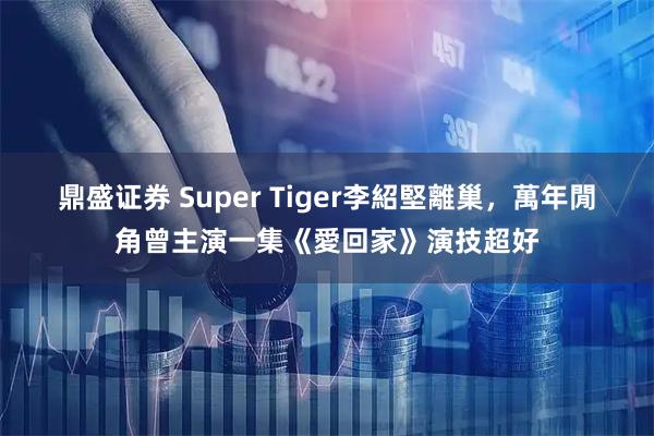 鼎盛证券 Super Tiger李紹堅離巢，萬年閒角曾主演一集《愛回家》演技超好