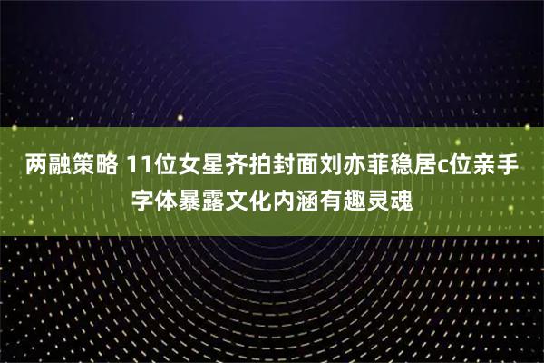 两融策略 11位女星齐拍封面刘亦菲稳居c位亲手字体暴露文化内涵有趣灵魂