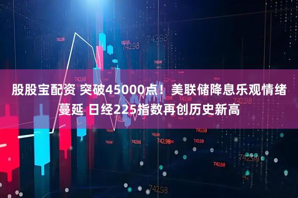 股股宝配资 突破45000点！美联储降息乐观情绪蔓延 日经225指数再创历史新高