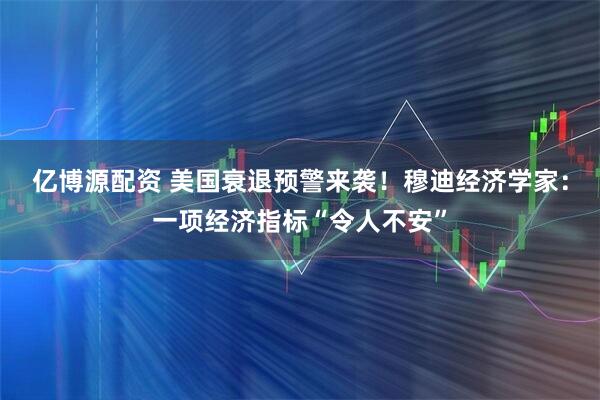 亿博源配资 美国衰退预警来袭！穆迪经济学家：一项经济指标“令人不安”