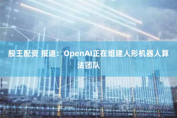 股王配资 报道：OpenAI正在组建人形机器人算法团队