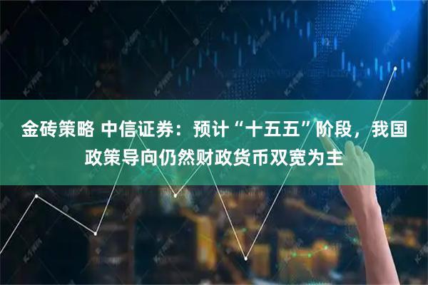 金砖策略 中信证券：预计“十五五”阶段，我国政策导向仍然财政货币双宽为主