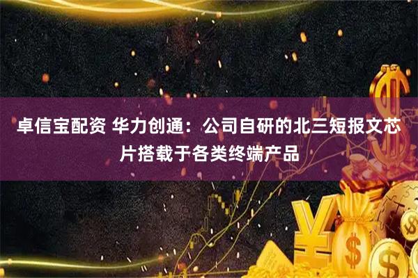 卓信宝配资 华力创通：公司自研的北三短报文芯片搭载于各类终端产品