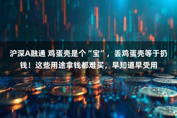 沪深A融通 鸡蛋壳是个“宝”，丢鸡蛋壳等于扔钱！这些用途拿钱都难买，早知道早受用