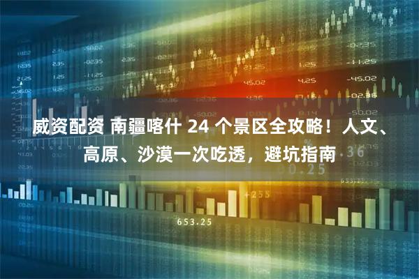 威资配资 南疆喀什 24 个景区全攻略！人文、高原、沙漠一次吃透，避坑指南