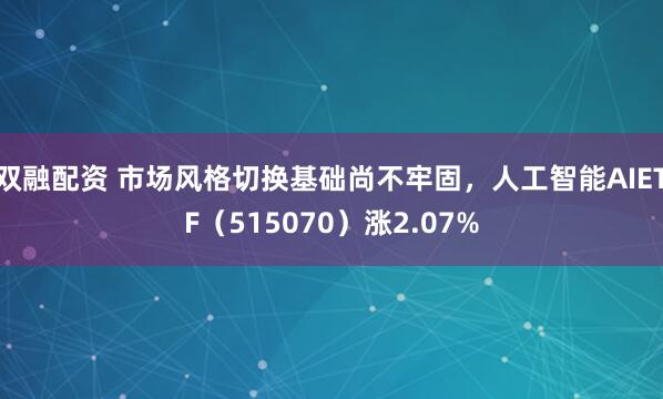 双融配资 市场风格切换基础尚不牢固，人工智能AIETF（515070）涨2.07%
