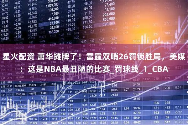 星火配资 萧华摊牌了！雷霆双哨26罚锁胜局，美媒：这是NBA最丑陋的比赛_罚球线_1_CBA