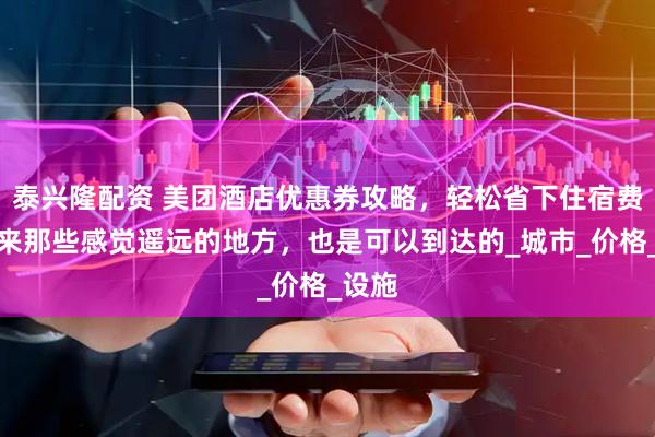 泰兴隆配资 美团酒店优惠券攻略，轻松省下住宿费，原来那些感觉遥远的地方，也是可以到达的_城市_价格_设施