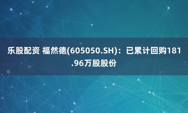 乐股配资 福然德(605050.SH)：已累计回购181.96万股股份