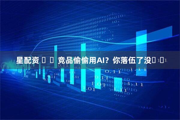 星配资 ​​竞品偷偷用AI？你落伍了没​​