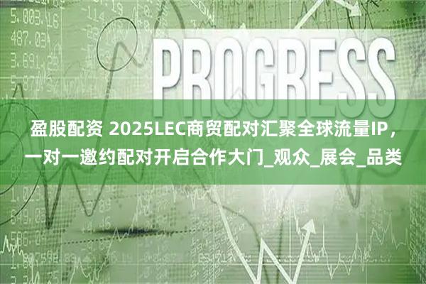 盈股配资 2025LEC商贸配对汇聚全球流量IP，一对一邀约配对开启合作大门_观众_展会_品类