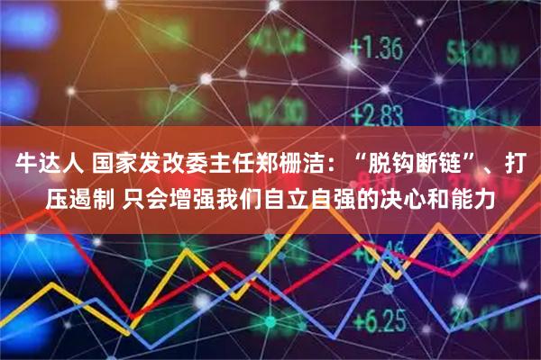 牛达人 国家发改委主任郑栅洁：“脱钩断链”、打压遏制 只会增强我们自立自强的决心和能力