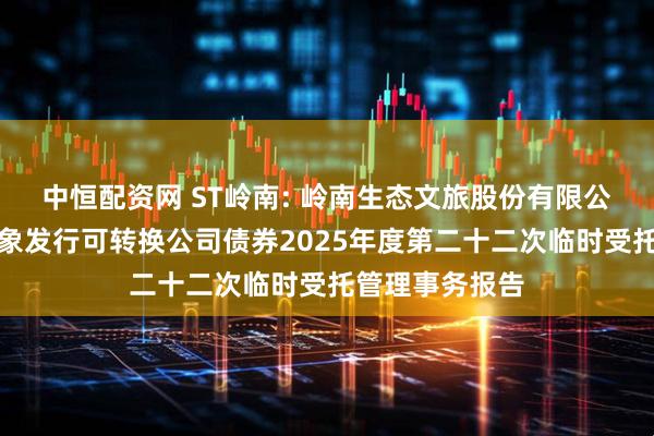 中恒配资网 ST岭南: 岭南生态文旅股份有限公司向不特定对象发行可转换公司债券2025年度第二十二次临时受托管理事务报告