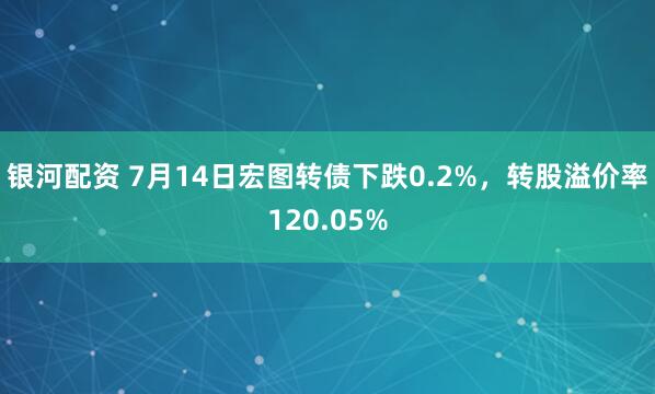 银河配资 7月14日宏图转债下跌0.2%,转股溢价率120.05%
