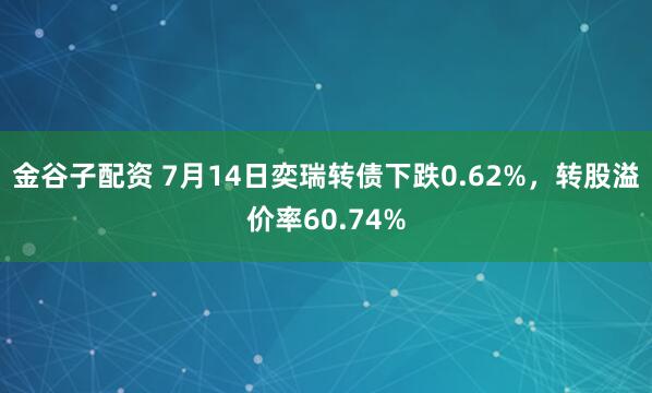 金谷子配资 7月14日奕瑞转债下跌0.62%，转股溢价率60.74%