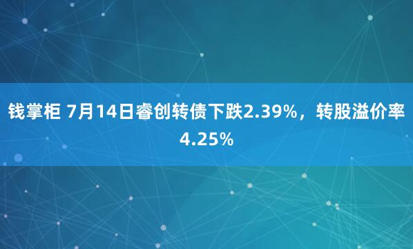 钱掌柜 7月14日睿创转债下跌2.39%，转股溢价率4.25%