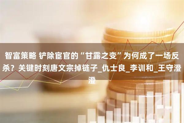 智富策略 铲除宦官的“甘露之变”为何成了一场反杀？关键时刻唐文宗掉链子_仇士良_李训和_王守澄