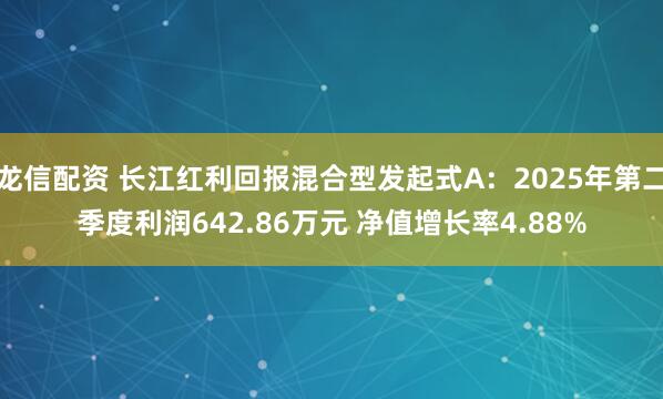 龙信配资 长江红利回报混合型发起式A:2025年第二季度利润642.86万元 净值增长率4.88%