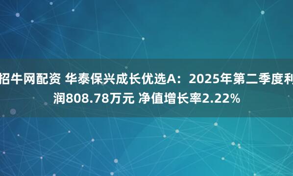 招牛网配资 华泰保兴成长优选A：2025年第二季度利润808.78万元 净值增长率2.22%