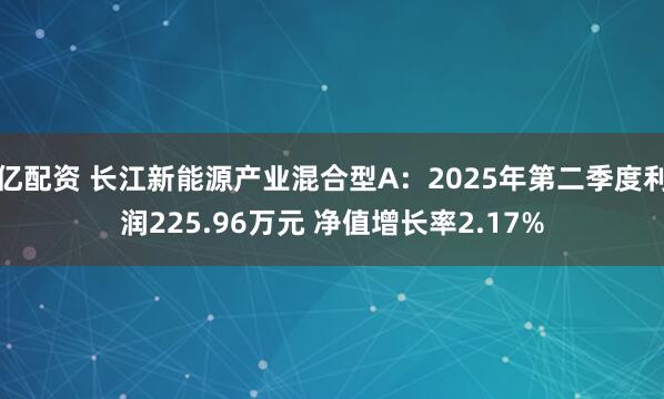 亿配资 长江新能源产业混合型A：2025年第二季度利润225.96万元 净值增长率2.17%