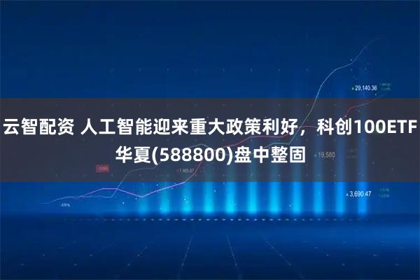 云智配资 人工智能迎来重大政策利好，科创100ETF华夏(588800)盘中整固