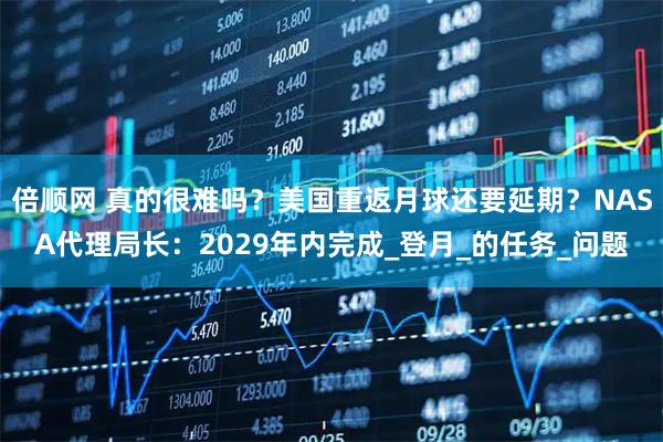倍顺网 真的很难吗？美国重返月球还要延期？NASA代理局长：2029年内完成_登月_的任务_问题