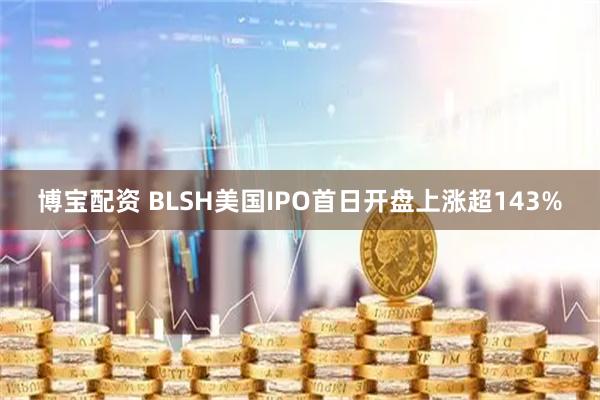 博宝配资 BLSH美国IPO首日开盘上涨超143%