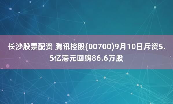 长沙股票配资 腾讯控股(00700)9月10日斥资5.5亿港元回购86.6万股