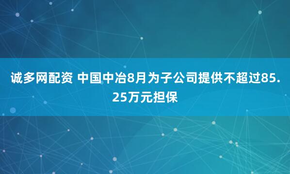 诚多网配资 中国中冶8月为子公司提供不超过85.25万元担保