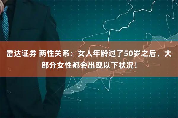 雷达证券 两性关系：女人年龄过了50岁之后，大部分女性都会出现以下状况！