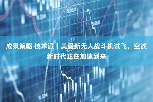 成泉策略 技术派｜美最新无人战斗机试飞，空战新时代正在加速到来
