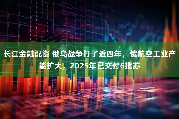 长江金融配资 俄乌战争打了近四年，俄航空工业产能扩大，2025年已交付6批苏