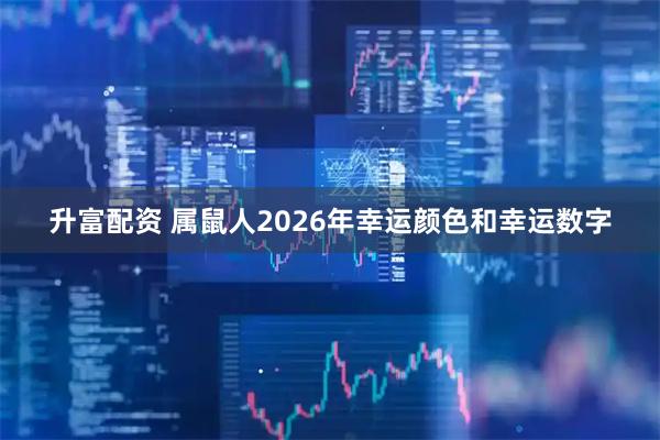 升富配资 属鼠人2026年幸运颜色和幸运数字