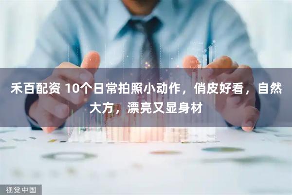 禾百配资 10个日常拍照小动作，俏皮好看，自然大方，漂亮又显身材