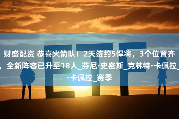 财盛配资 恭喜火箭队！2天签约5悍将，3个位置齐补强，全新阵容已升至18人_芬尼·史密斯_克林特·卡佩拉_赛季