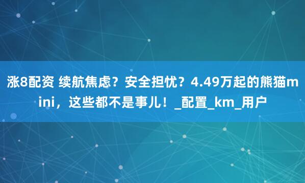 涨8配资 续航焦虑？安全担忧？4.49万起的熊猫mini，这些都不是事儿！_配置_km_用户