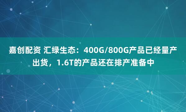 嘉创配资 汇绿生态：400G/800G产品已经量产出货，1.6T的产品还在排产准备中