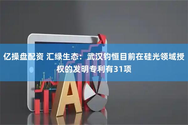 亿操盘配资 汇绿生态：武汉钧恒目前在硅光领域授权的发明专利有31项