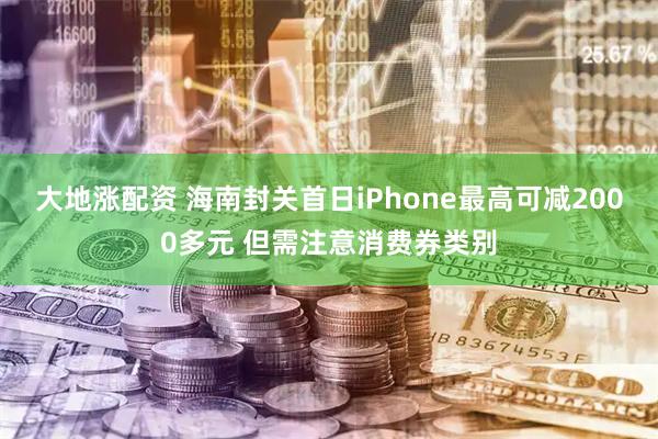 大地涨配资 海南封关首日iPhone最高可减2000多元 但需注意消费券类别