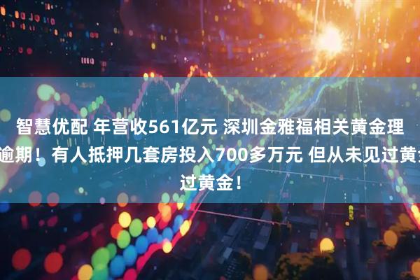 智慧优配 年营收561亿元 深圳金雅福相关黄金理财逾期！有人抵押几套房投入700多万元 但从未见过黄金！