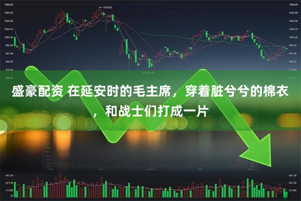 盛豪配资 在延安时的毛主席，穿着脏兮兮的棉衣，和战士们打成一片